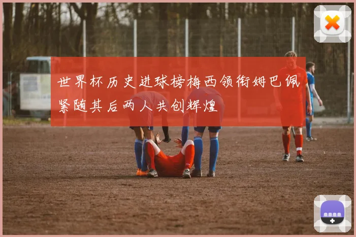 世界杯历史进球榜梅西领衔姆巴佩紧随其后两人共创辉煌